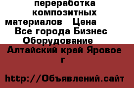 переработка композитных материалов › Цена ­ 100 - Все города Бизнес » Оборудование   . Алтайский край,Яровое г.